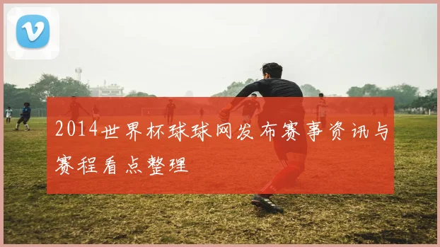 2014世界杯球球网发布赛事资讯与赛程看点整理