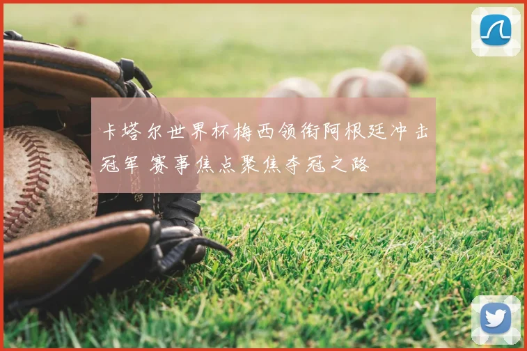 卡塔尔世界杯梅西领衔阿根廷冲击冠军 赛事焦点聚焦夺冠之路