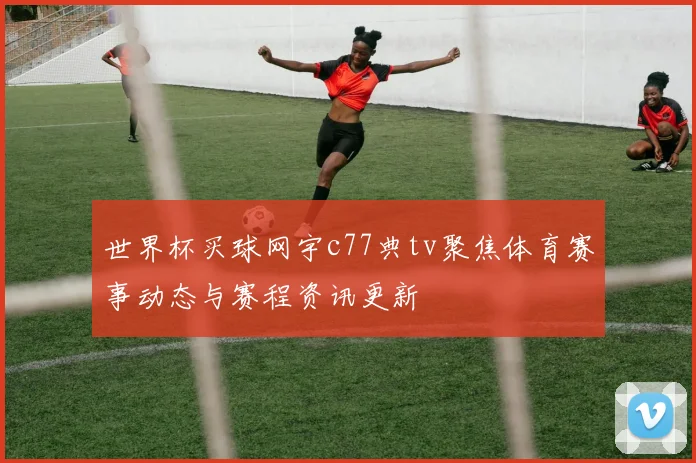 世界杯买球网宇c77典tv聚焦体育赛事动态与赛程资讯更新