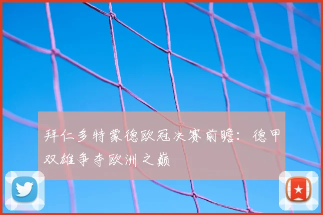 拜仁多特蒙德欧冠决赛前瞻：德甲双雄争夺欧洲之巅