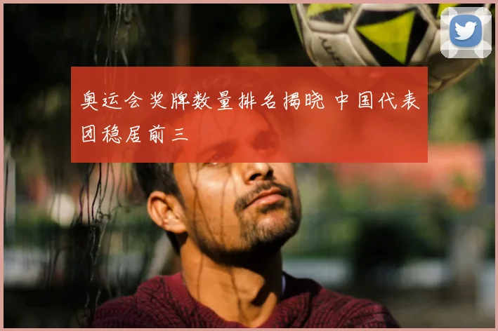 奥运会奖牌数量排名揭晓 中国代表团稳居前三