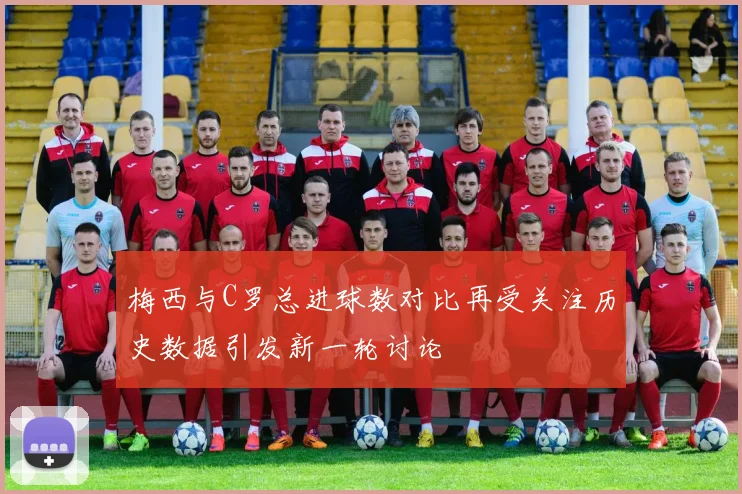 梅西与C罗总进球数对比再受关注历史数据引发新一轮讨论