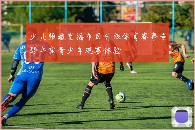 少儿频道直播节目升级体育赛事专题丰富青少年观赛体验