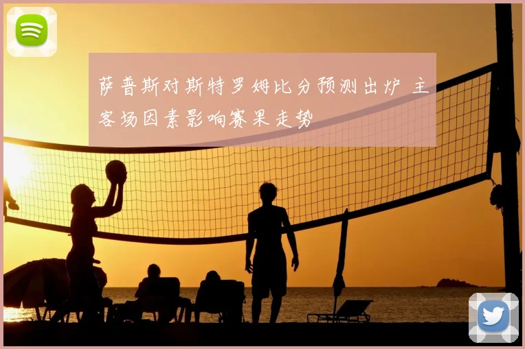 萨普斯对斯特罗姆比分预测出炉 主客场因素影响赛果走势