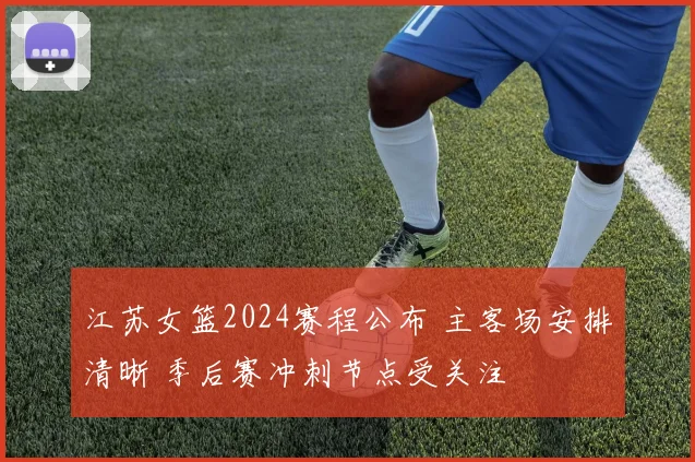 江苏女篮2024赛程公布 主客场安排清晰 季后赛冲刺节点受关注