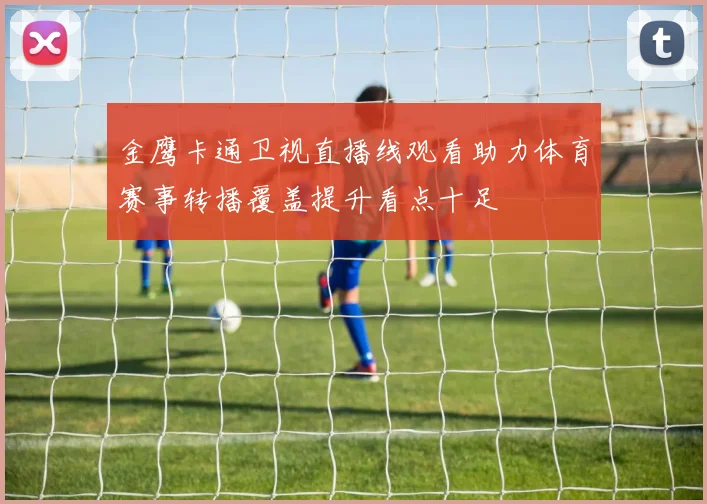 金鹰卡通卫视直播线观看助力体育赛事转播覆盖提升看点十足