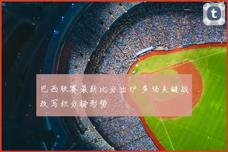 巴西联赛最新比分出炉 多场关键战改写积分榜形势