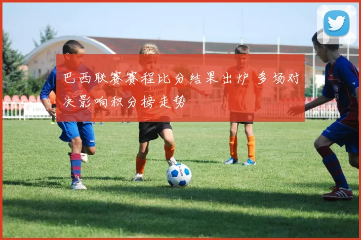 巴西联赛赛程比分结果出炉 多场对决影响积分榜走势
