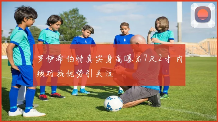 罗伊希伯特真实身高曝光7尺2寸 内线对抗优势引关注