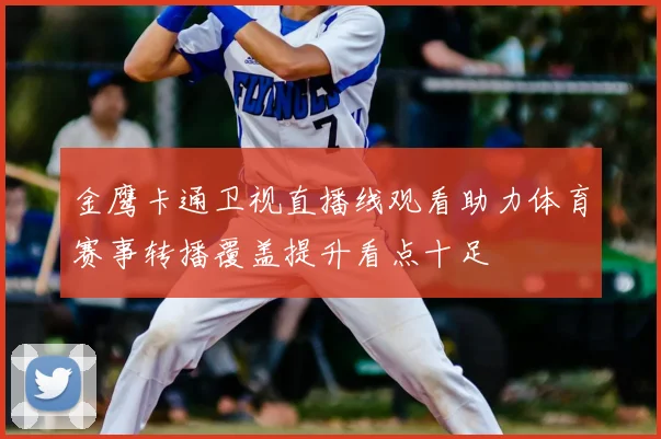金鹰卡通卫视直播线观看助力体育赛事转播覆盖提升看点十足