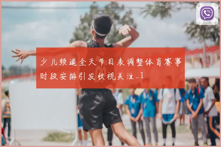 少儿频道全天节目表调整体育赛事时段安排引发收视关注_1