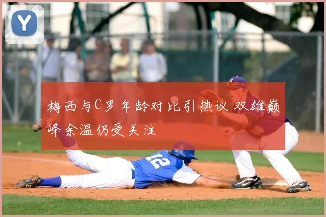 梅西与C罗年龄对比引热议 双雄巅峰余温仍受关注