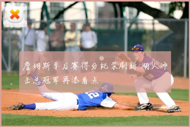 詹姆斯季后赛得分纪录刷新 湖人冲击总冠军再添看点
