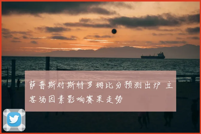 萨普斯对斯特罗姆比分预测出炉 主客场因素影响赛果走势
