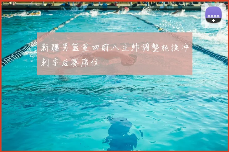 新疆男篮重回前八主帅调整轮换冲刺季后赛席位